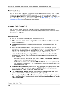 Page 218PA R T N E R® Advanced Communications System Installation, Programming, and Use
Account Code Entry (F12)
8-2
Dial-Code Features 
You can access some features by dialing a feature code at the telephone dialpad. From a system 
telephone, you can dial 
f or i, followed by the two- or three-digit code (or press a 
programmed Auto Dial button). From a single-line telephone, you typically dial 
# followed by the 
two- or three-digit code when you have intercom dial tone. See Ta b l e A - 2 in Appendix A,...