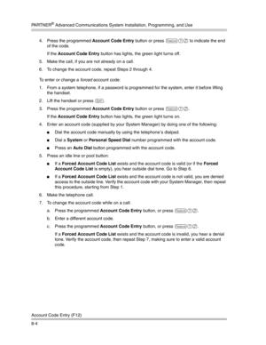 Page 220PA R T N E R® Advanced Communications System Installation, Programming, and Use
Account Code Entry (F12)
8-44. Press the programmed Account Code Entry button or press 
f12 to indicate the end 
of the code.
If the Account Code Entry button has lights, the green light turns off. 
5. Make the call, if you are not already on a call.
6. To change the account code, repeat Steps 2 through 4.
To enter or change a forced account code:
1. From a system telephone, if a password is programmed for the system, enter...