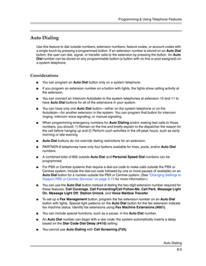 Page 221Programming & Using Telephone Features
Auto Dialing
8-5
Auto Dialing
Use this feature to dial outside numbers, extension numbers, feature codes, or account codes with 
a single touch by pressing a programmed button. If an extension number is stored on an Auto Dial 
button, the user can dial, signal, or transfer calls to the extension by pressing the button. An Auto 
Dial number can be stored on any programmable button (a button with no line or pool assigned) on 
a system telephone.
Considerations
You...