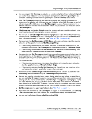 Page 225Programming & Using Telephone Features
Call Coverage (F20,XX,XX)– Release 2.0 or Later
8-9
You can program Call Coverage on a button on a system telephone. Use a button with lights if 
you want a visual indication when your calls are being covered. When the green light is on, 
your calls are being covered; when the green light is off, Call Coverage is not active.
If the Call Coverage feature code and optional originating and covering extensions are 
programmed on a button with lights, you can use the...