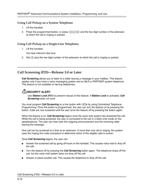 Page 232PA R T N E R® Advanced Communications System Installation, Programming, and Use
Call Screening (F25)–Release 3.0 or Later
8-16
Using Call Pickup on a System Telephone
1. Lift the handset.
2. Press the programmed button, or press 
i6 and the two-digit number of the extension 
at which the call is ringing or parked.
Using Call Pickup on a Single-Line Telephone
1. Lift the handset.
You hear intercom dial tone. 
2. Dial 
6 plus the two-digit number of the extension at which the call is ringing or parked....