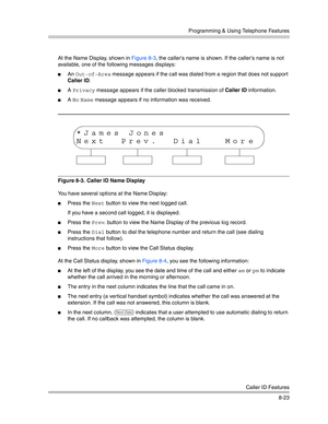 Page 239Programming & Using Telephone Features
Caller ID Features
8-23 At the Name Display, shown in Figure 8-3, the caller’s name is shown. If the caller’s name is not 
available, one of the following messages displays:
An Out-of-Area message appears if the call was dialed from a region that does not support 
Caller ID.
A Privacy message appears if the caller blocked transmission of Caller ID information.
A No Name message appears if no information was received.
Figure 8-3.  Caller ID Name Display
You have...