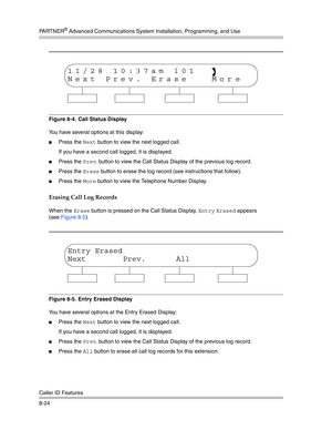 Page 240PA R T N E R® Advanced Communications System Installation, Programming, and Use
Caller ID Features
8-24
Figure 8-4.  Call Status Display
You have several options at this display:
Press the Next button to view the next logged call.
If you have a second call logged, it is displayed. 
Press the Prev. button to view the Call Status Display of the previous log record.
Press the Erase button to erase the log record (see instructions that follow). 
Press the More button to view the Telephone Number...