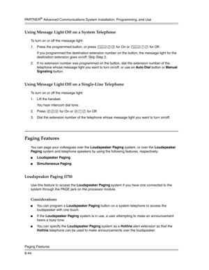 Page 260PA R T N E R® Advanced Communications System Installation, Programming, and Use
Paging Features
8-44
Using Message Light Off on a System Telephone
To turn on or off the message light:
1. Press the programmed button, or press 
f09 for On or f10 for Off.
If you programmed the destination extension number on the button, the message light for the 
destination extension goes on/off. Skip Step 2. 
2. If no extension number was programmed on the button, dial the extension number of the 
telephone whose message...