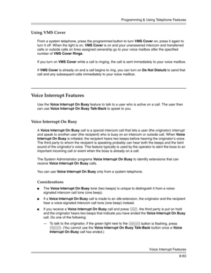 Page 279Programming & Using Telephone Features
Voice Interrupt Features
8-63
Using VMS Cover
From a system telephone, press the programmed button to turn VMS Cover on; press it again to 
turn it off. When the light is on, VMS Cover is on and your unanswered intercom and transferred 
calls or outside calls on lines assigned ownership go to your voice mailbox after the specified 
number of VMS Cover Rings.
If you turn on VMS Cover while a call is ringing, the call is sent immediately to your voice mailbox.
If VMS...