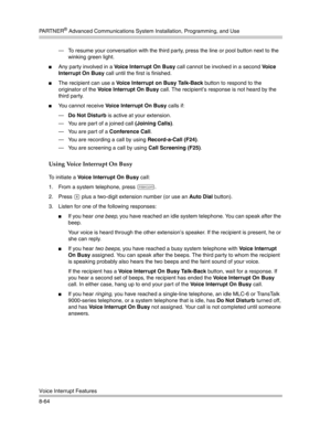 Page 280PA R T N E R® Advanced Communications System Installation, Programming, and Use
Voice Interrupt Features
8-64– To resume your conversation with the third party, press the line or pool button next to the 
winking green light.
Any party involved in a Voice Interrupt On Busy call cannot be involved in a second Vo i c e  
Interrupt On Busy call until the first is finished.
The recipient can use a Voice Interrupt on Busy Talk-Back button to respond to the 
originator of the Voice Interrupt On Busy call. The...