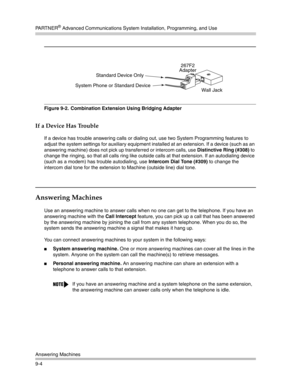 Page 288PA R T N E R® Advanced Communications System Installation, Programming, and Use
Answering Machines
9-4
Figure 9-2.  Combination Extension Using Bridging Adapter
If a Device Has Trouble
If a device has trouble answering calls or dialing out, use two System Programming features to 
adjust the system settings for auxiliary equipment installed at an extension. If a device (such as an 
answering machine) does not pick up transferred or intercom calls, use Distinctive Ring (#308) to 
change the ringing, so...