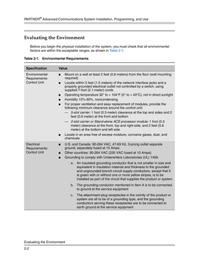 Page 30PA R T N E R® Advanced Communications System Installation, Programming, and Use
Evaluating the Environment
2-2
Evaluating the Environment
Before you begin the physical installation of the system, you must check that all environmental 
factors are within the acceptable ranges, as shown in Ta b l e 2 - 1.
Table 2-1.  Environmental Requirements
SpecificationVa l u e
Environmental 
Requirements-
Control UnitMount on a wall at least 2 feet (0.6 meters) from the floor (wall mounting 
required)
Locate within...
