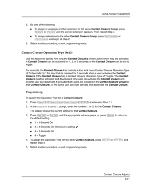 Page 295Using Auxiliary Equipment
Contact Closure Adjunct
9-11 5. Do one of the following:
To assign or unassign another extension to the same Contact Closure Group, press 
n or p until the correct extension appears. Then repeat Step 4.
To assign extensions to the other Contact Closure Group, press N or 
P, and begin at Step 2. 
6. Select another procedure, or exit programming mode.
Contact Closure Operation Type (#613)
Use this feature to specify how long the Contact Closures remain active when they are...