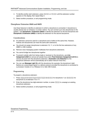 Page 298PA R T N E R® Advanced Communications System Installation, Programming, and Use
Doorphone Programming
9-144. To identify another alert extension, press 
n or p until the extension number 
appears on the display, then repeat Step 3.
5. Select another procedure, or exit programming mode.
Doorphone Extension (#604 and #605)
Use these features to identify an extension to which a doorphone is connected. A doorphone is 
usually placed near an entrance, to screen visitors. You can connect up to two doorphones...