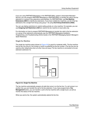 Page 301Using Auxiliary Equipment
Fax Machines
9-17 If you are using PARTNER Messaging or the PARTNER MAIL system’s Automated Attendant 
Service, you can program PARTNER Messaging or PARTNER MAIL to transfer fax calls to the fax 
extension or a group of fax extensions automatically. For PARTNER Mail, use Fax Machine 
Extensions (#601) to identify fax extensions. If you have multiple fax machines, put all of the fax 
extensions into a single Hunt Group (any group 1—6) using Hunt Group Extensions (#505). 
You can...