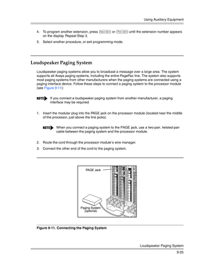 Page 309Using Auxiliary Equipment
Loudspeaker Paging System
9-25 4. To program another extension, press 
n or p until the extension number appears 
on the display. Repeat Step 3.
5. Select another procedure, or exit programming mode.
Loudspeaker Paging System
Loudspeaker paging systems allow you to broadcast a message over a large area. The system 
supports all Avaya paging systems, including the entire PagePac line. The system also supports 
most paging systems from other manufacturers when the paging systems...