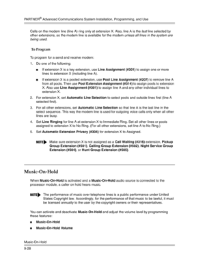 Page 312PA R T N E R® Advanced Communications System Installation, Programming, and Use
Music-On-Hold
9-28Calls on the modem line (line A) ring only at extension X. Also, line A is the last line selected by 
other extensions, so the modem line is available for the modem unless all lines in the system are 
being used.
 To Program
To program for a send and receive modem:
1. Do one of the following:
If extension X is a key extension, use Line Assignment (#301) to assign one or more 
lines to extension X (including...