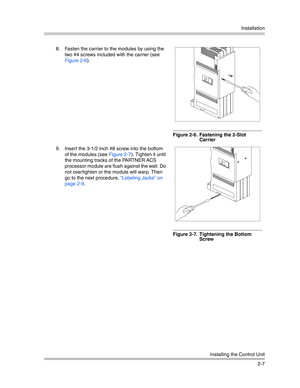 Page 35Installation
Installing the Control Unit
2-7 8. Fasten the carrier to the modules by using the 
two #4 screws included with the carrier (see 
Figure 2-6).
Figure 2-6.  Fastening the 2-Slot 
Carrier
9. Insert the 3-1/2 inch #8 screw into the bottom 
of the modules (see Figure 2-7). Tighten it until 
the mounting tracks of the PARTNER ACS 
processor module are flush against the wall. Do 
not overtighten or the module will warp. Then 
go to the next procedure, “Labeling Jacks” on 
page 2-9.
Figure 2-7....