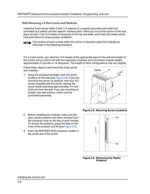 Page 36PA R T N E R® Advanced Communications System Installation, Programming, and Use
Installing the Control Unit
2-8
Wall-Mounting a 5-Slot Carrier and Modules 
Install the 5-slot carrier within 5 feet (1.5 meters) of a properly grounded wall outlet (not 
controlled by a switch) and the network interface jacks. When you mount the carrier on the wall, 
leave at least 1 foot (0.3 meter) of clearance at the top and sides, and 2 feet (0.6 meter) at the 
front and bottom to ensure proper ventilation.
For a 5-slot...