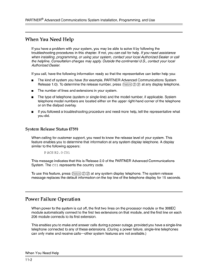 Page 356PA R T N E R® Advanced Communications System Installation, Programming, and Use
When You Need Help
11-2
When You Need Help 
If you have a problem with your system, you may be able to solve it by following the 
troubleshooting procedures in this chapter. If not, you can call for help. If you need assistance 
when installing, programming, or using your system, contact your local Authorized Dealer or call 
the helpline. Consultation charges may apply. Outside the continental U.S., contact your local...