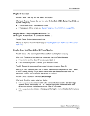Page 361Troubleshooting
System Telephone Problems
11-7
Display Is Incorrect
Possible Cause: Date, day, and time are not set properly.
What to do: Re-enter the date, day, and time using System Date (#101), System Day (#102), and 
System Time (#103). 
If the display is correct, the problem is solved.
If the display is still not correct, see “System Telephone Does Not Work” on page 11-6.
Display Shows “ReplaceSysBat W/Power On”
or “ChgBat W/PowerOn” at Extensions 10 and 11
Possible Cause: System battery power is...