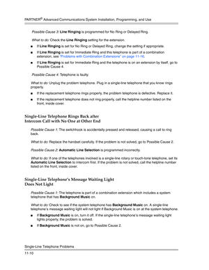 Page 364PA R T N E R® Advanced Communications System Installation, Programming, and Use
Single-Line Telephone Problems
11-10 Possible Cause 3: Line Ringing is programmed for No Ring or Delayed Ring.
 What to do: Check the Line Ringing setting for the extension.
If Line Ringing is set for No Ring or Delayed Ring, change the setting if appropriate.
If Line Ringing is set for Immediate Ring and this telephone is part of a combination 
extension, see “Problems with Combination Extensions” on page 11-16.
If Line...