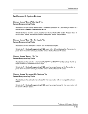 Page 379Troubleshooting
Problems with System Restore
11-25
Problems with System Restore
Display Shows “Insert Valid Card” in
System Programming Mode
Possible Cause: The system did not detect a valid Backup/Restore PC Card when you tried to do a 
restore by using Restore Programming (#125).
What to do: Power down the system, insert a valid Backup/Restore PC Card in PC Card Slot 2 of 
the processor module, and reapply power to the system. Restart the procedure.
Display Shows “Bad File - Try Again” in 
System...