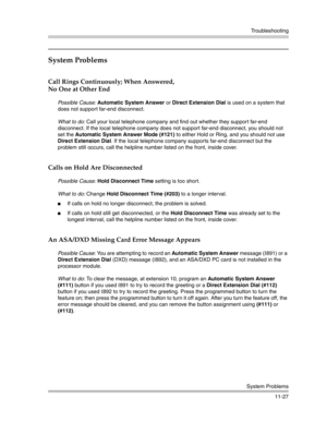 Page 381Troubleshooting
System Problems
11-27
System Problems
Call Rings Continuously; When Answered,
No One at Other End
Possible Cause: Automatic System Answer or Direct Extension Dial is used on a system that 
does not support far-end disconnect.
What to do: Call your local telephone company and find out whether they support far-end 
disconnect. If the local telephone company does not support far-end disconnect, you should not 
set the Automatic System Answer Mode (#121) to either Hold or Ring, and you should...