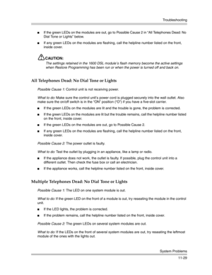 Page 383Troubleshooting
System Problems
11-29
If the green LEDs on the modules are out, go to Possible Cause 2 in “All Telephones Dead: No 
Dial Tone or Lights” below.
If any green LEDs on the modules are flashing, call the helpline number listed on the front, 
inside cover.
CAUTION:
The settings retained in the 1600 DSL module’s flash memory become the active settings 
when Restore Programming has been run or when the power is turned off and back on. 
All Telephones Dead: No Dial Tone or Lights 
Possible...