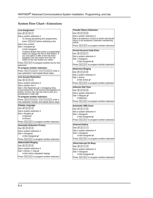 Page 408PA R T N E R® Advanced Communications System Installation, Programming, and Use
E-4
System Flow Chart–Extensions
Line Assignment
Dial 
#301
Dial a system extension # 
To remove all existing line assignments, 
press 
r before selecting a line.
Dial a line number
Dial 1=Assigned ✔
2=Not Assigned 
3=Select Button then press a programable 
button (to assign the line to that button). If 
you use option 3 after a line has been 
assigned, the line moves from the old 
button to the new button you select.
Press...