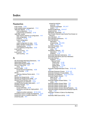 Page 419IN-1
Index
Numerics
012E module, 2-25
012E module power management, 11-4
1600 DSL Module, 2-18
initial configuration, 2-19
programming connections, 2-19
1600 DSL module
flash memory retention of configuration
, 4-4
LAN configuration, 2-24
problems, 11-18
router configuration
voice
, 2-23
router configuration for data, 2-24
SDSL interface configuration, 2-20
troubleshooting, 11-18
voice gateway configuration, 2-23
2-slot carrier
wall-mounting
, 2-5
5-slot carrier, 2-8
wall-mounting, 2-8
A
AA (Automated...