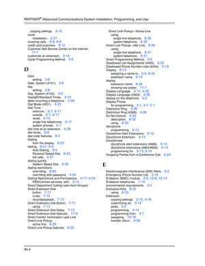 Page 422PA R T N E R® Advanced Communications System Installation, Programming, and Use
IN-4
copying settings, 4-16
cover
installation
, 2-27
covering calls, 8-8, A-6
credit card scanners, 9-12
Customer Self Service Center on the Internet, 
11-1
customize an extension, 3-14
Cycle Programming Method, 3-6
D
Date
setting
, 3-8
Date, System (#101), 3-8
day
setting
, 3-8
Day, System (#102), 3-9
Daylight/Standard Times, 3-10
desk-mounting a telephone, 2-28
Dial Mode (#201), 4-25
Dial Tone
intercom
, 6-7, 6-11
outside,...