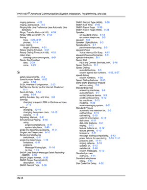 Page 428PA R T N E R® Advanced Communications System Installation, Programming, and Use
IN-10
ringing patterns, 4-26
ringing, abbreviated, 4-2
Ringing/Idle Line Preference (see Automatic Line 
Selection)
Rings, Transfer Return (#105)
, 4-59
Rings, VMS Cover (#117), 9-43
Rotary
lines
, 4-25, 8-61
phones, 1-14
rotary dialing
length of timeout
, 4-51
Rotary Dialing Timeout, 4-51
Rotary Dialing Timeout (#108), 4-51
rotary lines
sending touch-tone signals
, 8-61
Router Configuration
data
, 2-24
voice, 2-23
S
safety...