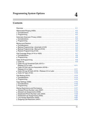 Page 83Contents
4-i
4
Programming System Options
Overview  . . . . . . . . . . . . . . . . . . . . . . . . . . . . . . . . . . . . . . . . . . . . . . . . . . . . . . . . . .   4-1
Abbreviated Ringing (#305) . . . . . . . . . . . . . . . . . . . . . . . . . . . . . . . . . . . . . . . . . . . .   4-2
Considerations  . . . . . . . . . . . . . . . . . . . . . . . . . . . . . . . . . . . . . . . . . . . . . . . . . . . .   4-2
Programming  . . . . . . . . . . . . . . . . . . . . . . . . . . . . . . . . . . . . ....