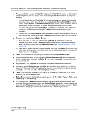 Page 96PA R T N E R® Advanced Communications System Installation, Programming, and Use
Caller ID Programming
4-10
Any users who have access to Caller ID line(s) receive Caller ID information on their system 
display telephones. You can restrict users from viewing Caller ID information by using the 
following:
–For ringing calls, you can block Caller ID from being displayed at specific extensions by 
restricting access to the Caller ID lines. Use Line Access Restriction (#302) to restrict 
access to lines,...