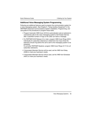 Page 45  3 Setting Up Your System
 Voice Messaging Systems 35 Quick Reference Guide
Additional Voice Messaging System Programming
Following are additional features used to program the communication system for 
a voice messaging system. See Chapter 9, “Using Auxiliary Equipment” in the 
PARTNER Advanced Communications System Installation, Programming, and 
Use guide for the procedures to program these tasks.
 Program Automatic VMS Cover (#310) to automatically route an extension’s 
unanswered calls to the voice...