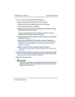 Page 76 6 Maintaining Your System
66 Replacing ModulesQuick Reference Guide
4For a 2-slot carrier configuration, do the following:
aRemove the long screw at the bottom of the modules. 
bRemove the screws that attach the carrier to the modules.
cPull the carrier to the right to remove it.
dSlide the top module to the left to disengage its interlocking mounting 
tracks from the processor module.
If you are replacing the processor module, go to Step e. If you are 
replacing the top module, continue with Step g....