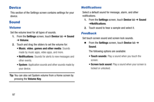 Page 10297
Device
This section of the Settings screen contains settings for your 
device.
Sound
Vo l u me
Set the volume level for all types of sounds.
1.From the Settings screen, touch Device tab ➔ Sound 
➔ Volume.
2.Touch and drag the sliders to set the volume for:
, video, games and other media: Sounds 
made by music apps, video apps, and more.
 Notifications: Sounds for alerts to new messages and 
other events.
 System: Application sounds and other sounds made by 
your device.
Tip: You can also set System...