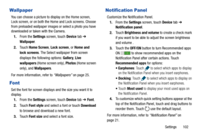 Page 107Settings       102
Wallpaper
You can choose a picture to display on the Home screen, 
Lock screen, or on both the Home and Lock screens. Choose 
from preloaded wallpaper images or select a photo you have 
downloaded or taken with the Camera.
1.From the Settings screen, touch Device tab ➔ 
Wallpaper.
2.Touch Home Screen, Lock screen, or Home and 
lock screens. The Select wallpaper from screen 
displays the following options: Gallery, Live 
wallpapers (Home screen only), Photos (Home screen 
only), and...