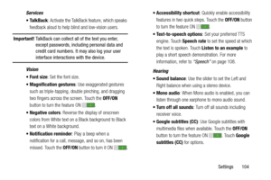 Page 109Settings       104 Services
: Activate the TalkBack feature, which speaks 
feedback aloud to help blind and low-vision users.
Important! TalkBack can collect all of the text you enter, 
except passwords, including personal data and 
credit card numbers. It may also log your user 
interface interactions with the device.
Vision
: Set the font size.
 Magnification gestures: Use exaggerated gestures 
such as triple-tapping, double pinching, and dragging 
two fingers across the screen. Touch the OFF/ON...
