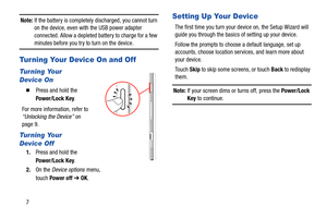 Page 127
Note: If the battery is completely discharged, you cannot turn 
on the device, even with the USB power adapter 
connected. Allow a depleted battery to charge for a few 
minutes before you try to turn on the device.
Tur ning Your Device On and Off
Turning Your 
Device On
  Press and hold the 
Power/Lock Key.
For more information, refer to 
“Unlocking the Device” on 
page 9.
Turning Your 
Device Off
1.Press and hold the 
Power/Lock Key.
2.On the Device options menu, 
touchPower off ➔ OK.
Setting Up Your...