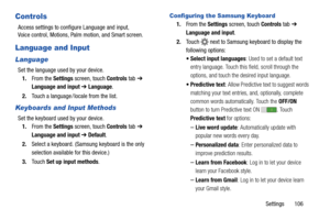 Page 111Settings       106
Controls
Access settings to configure Language and input, 
Voice control, Motions, Palm motion, and Smart screen.
Language and Input
Language
Set the language used by your device.
1.From the Settings screen, touch Controls tab ➔ 
Language and input ➔ Language.
2.Touch a language / locale from the list.
Keyboards and Input Methods
Set the keyboard used by your device.
1.From the Settings screen, touch Controls tab ➔ 
Language and input ➔ Default.
2.Select a keyboard. (Samsung keyboard...