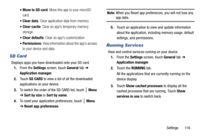 Page 121Settings       116 : Move this app to your microSD 
card.
 Clear data: Clear application data from memory.
 Clear cache: Clear an app’s temporary memory 
storage.
 Clear defaults: Clear an app’s customization.
 Permissions: View information about the app’s access 
to your device and data.
SD Card
Displays apps you have downloaded onto your SD card.
1.From the Settings screen, touch General tab ➔ 
Application manager.
2.Touch SD CARD to view a list of all the downloaded 
applications on your device.
3.To...