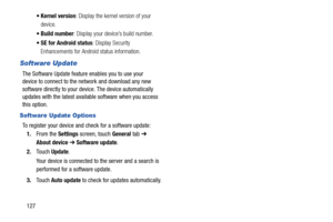 Page 132127 Kernel version: Display the kernel version of your 
device.
 Build number: Display your device’s build number.
 SE for Android status: Display Security 
Enhancements for Android status information.
Software Update
The Software Update feature enables you to use your 
device to connect to the network and download any new 
software directly to your device. The device automatically 
updates with the latest available software when you access 
this option.
Software Update Options
To register your device...