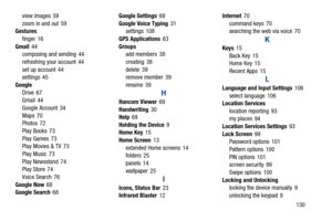 Page 135       130 view images 59
zoom in and out 59
Gestures
finger 16
Gmail44
composing and sending 44
refreshing your account 44
set up account 44
settings 45
Google
Drive 67
Gmail 44
Google Account 34
Maps 70
Photos 72
Play Books 73
Play Games 73
Play Movies & TV 73
Play Music 73
Play Newsstand 74
Play Store 74
Voice Search 76
Google Now68
Google Search68Google Settings69
Google Voice Typing31
settings 108
GPS Applications63
Groups
add members 38
creating 38
delete 39
remove member 39
rename 39
H
Hancom...