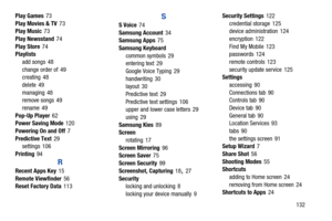 Page 137       132 Play Games73
Play Movies & TV73
Play Music73
Play Newsstand74
Play Store74
Playlists
add songs 48
change order of 49
creating 48
delete 49
managing 48
remove songs 49
rename 49
Pop-Up Player62
Power Saving Mode120
Powering On and Off7
Predictive Text29
settings 106
Printing94
R
Recent Apps Key15
Remote Viewfinder56
Reset Factory Data113
S
S Voice74
Samsung Account34
Samsung Apps75
Samsung Keyboard
common symbols 29
entering text 29
Google Voice Typing 29
handwriting 30
layout 30
Predictive...