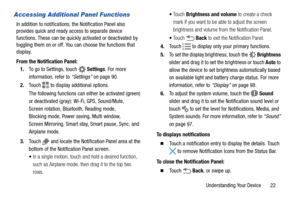 Page 27Understanding Your Device       22
Accessing Additional Panel Functions
In addition to notifications, the Notification Panel also 
provides quick and ready access to separate device 
functions. These can be quickly activated or deactivated by 
toggling them on or off. You can choose the functions that 
display.
From the Notification Panel:
1.To go to Settings, touch  Settings. For more 
information, refer to “Settings” on page 90.
2.Touch   to display additional options.
The following functions can...