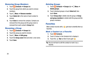 Page 4439
Removing Group Members
1.Touch  Contacts ➔ Groups tab.
2.Touch the group from which you want to remove 
members.
3.Touch  Menu ➔ Remove member.
4.Touch Select all or the name of each contact to 
remove.
5.Touch Done to remove the contacts. Contacts are 
removed from the group and the group name is 
removed from each contact’s Group field.
Renaming a Group
1.Touch  Contacts ➔ Groups tab.
2.Touch the group you want to rename.
3.Touch  Menu ➔ Edit group.
4.Touch the Group name field and enter a new...