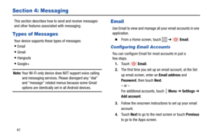 Page 4641
Section 4: Messaging
This section describes how to send and receive messages 
and other features associated with messaging.
Types of Messages
Your device supports these types of messages:
Email
Gmail
Hangouts
Google+
Note: Your Wi-Fi-only device does NOT support voice calling 
and messaging services. Please disregard any “dial” 
and “message” related menus because some Gmail 
options are identically set in all Android devices.
Email
Use Email to view and manage all your email accounts in one...