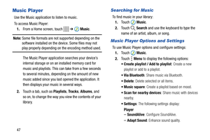 Page 5247
Music Player
Use the Music application to listen to music.
To access Music Player:
1.From a Home screen, touch   ➔  Music.
Note: Some file formats are not supported depending on the 
software installed on the device. Some files may not 
play properly depending on the encoding method used.
The Music Player application searches your device’s 
internal storage or on an installed memory card for 
music and playlists. This can take from a few seconds 
to several minutes, depending on the amount of new...