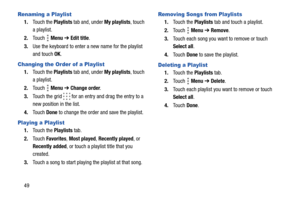 Page 5449
Renaming a Playlist
1.Touch the Playlists tab and, under My playlists, touch 
a playlist.
2.Touch  Menu ➔ Edit title.
3.Use the keyboard to enter a new name for the playlist 
and touch OK.
Changing the Order of a Playlist
1.Touch the Playlists tab and, under My playlists, touch 
a playlist.
2.Touch  Menu ➔ Change order.
3.Touch the grid   for an entry and drag the entry to a 
new position in the list.
4.Touch Done to change the order and save the playlist.
Playing a Playlist
1.Touch the Playlists...