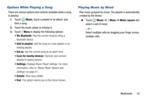 Page 57Multimedia       52
Options While Playing a Song
There are various options and controls available while a song 
is playing:
1.To u c h  Music, touch a playlist or an album, and 
then a song.
2.Touch the music player to enlarge it.
3.Touch  Menu to display the following options:
 Via Bluetooth: Play the current song by using a 
Bluetooth device.
 Add to playlist: Add the song to a new playlist or an 
existing playlist.
: Use the current song as an alarm tone.
 Scan for nearby devices: Discover and connect...