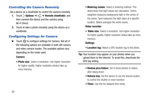 Page 6257
Controlling the Camera Remotely
Set a device as a viewfinder to control the camera remotely.
1.Touch  Options ➔  ➔ Remote viewfinder, and 
then connect the device and the camera using 
Wi-Fi Direct.
2.Touch to take a photo remotely using the device as a 
viewfinder.
Configuring Settings for Camera
  Touch   to configure settings for Camera. Not all of 
the following options are available in both still camera 
and video camera modes. The available options vary 
depending on the mode used.
Camera:
:...