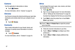 Page 7267
Camera
Use this application to take photos or videos.
  To u c h   Camera.
For more information, refer to “Camera” on page 54.
Chrome
Use Chrome to browse the internet and bring your open tabs, 
bookmarks and omnibox data from your computer to your 
tablet.
  To u c h   Chrome.
Contacts
Store contact information for your friends, family, and 
colleagues, to quickly access information or to send a 
message.
   To u c h    Contacts.
For more information, refer to “Contacts” on page 34.
Drive
Use the...